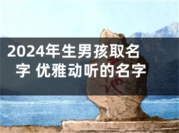 2024年生男孩取名字 优雅动听的名字