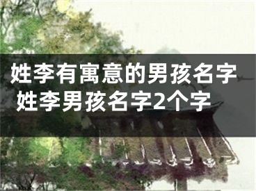 姓李有寓意的男孩名字 姓李男孩名字2个字