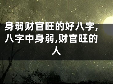 身弱财官旺的好八字,八字中身弱,财官旺的人
