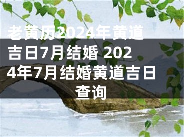 老黄历2024年黄道吉日7月结婚 2024年7月结婚黄道吉日查询