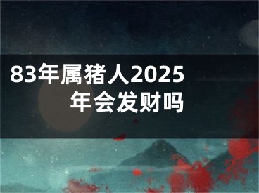83年属猪人2025年会发财吗