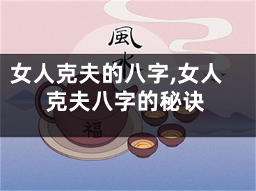 女人克夫的八字,女人克夫八字的秘诀