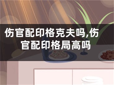 伤官配印格克夫吗,伤官配印格局高吗