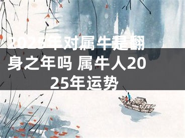 2025年对属牛是翻身之年吗 属牛人2025年运势