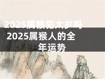 2025属猴犯太岁吗 2025属猴人的全年运势