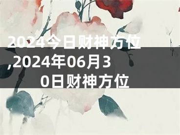 2024今日财神方位,2024年06月30日财神方位