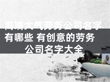 高端大气劳务公司名字有哪些 有创意的劳务公司名字大全