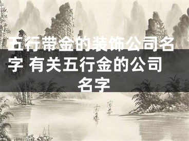 五行带金的装饰公司名字 有关五行金的公司名字