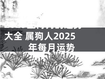 2025生肖狗的运势大全 属狗人2025年每月运势