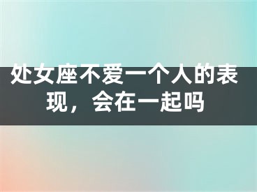 处女座不爱一个人的表现，会在一起吗