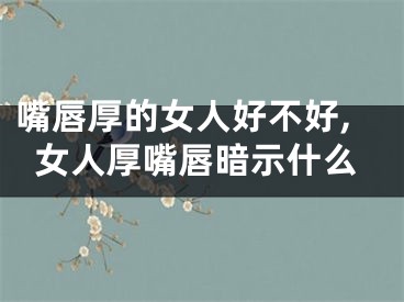 嘴唇厚的女人好不好,女人厚嘴唇暗示什么