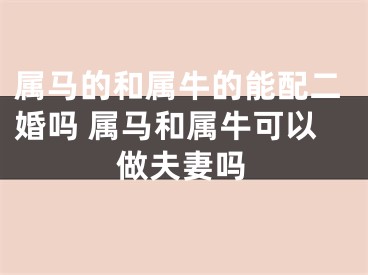 属马的和属牛的能配二婚吗 属马和属牛可以做夫妻吗