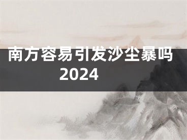南方容易引发沙尘暴吗2024