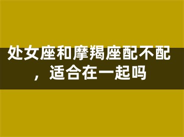 处女座和摩羯座配不配，适合在一起吗