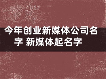 今年创业新媒体公司名字 新媒体起名字