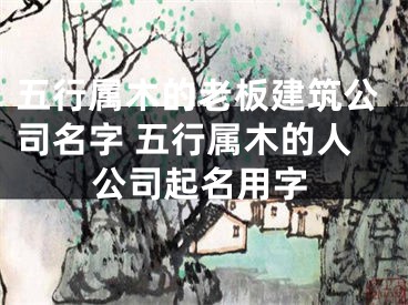 五行属木的老板建筑公司名字 五行属木的人公司起名用字