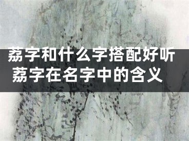 荔字和什么字搭配好听 荔字在名字中的含义