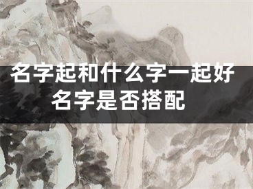名字起和什么字一起好 名字是否搭配