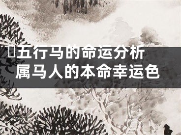 ​五行马的命运分析 属马人的本命幸运色