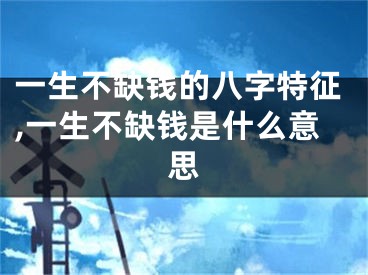 一生不缺钱的八字特征,一生不缺钱是什么意思