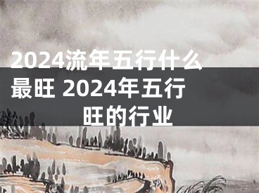 2024流年五行什么最旺 2024年五行旺的行业