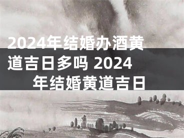 2024年结婚办酒黄道吉日多吗 2024年结婚黄道吉日