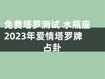 免费塔罗测试 水瓶座2023年爱情塔罗牌占卦