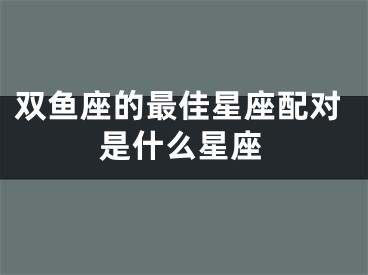 双鱼座的最佳星座配对是什么星座
