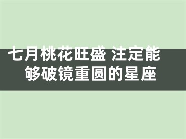 七月桃花旺盛 注定能够破镜重圆的星座