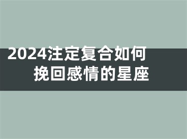 2024注定复合如何挽回感情的星座