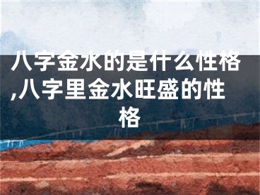 八字金水的是什么性格,八字里金水旺盛的性格