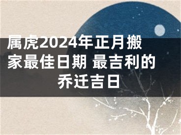 属虎2024年正月搬家最佳日期 最吉利的乔迁吉日