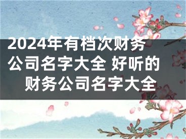2024年有档次财务公司名字大全 好听的财务公司名字大全