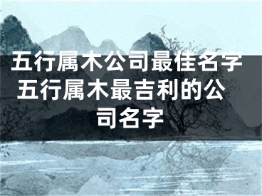 五行属木公司最佳名字 五行属木最吉利的公司名字