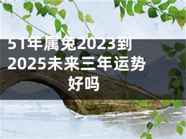 51年属兔2023到2025未来三年运势好吗 