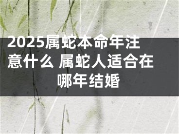 2025属蛇本命年注意什么 属蛇人适合在哪年结婚