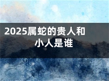 2025属蛇的贵人和小人是谁