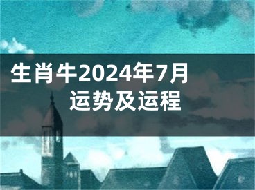 生肖牛2024年7月运势及运程