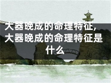 大器晚成的命理特征,大器晚成的命理特征是什么
