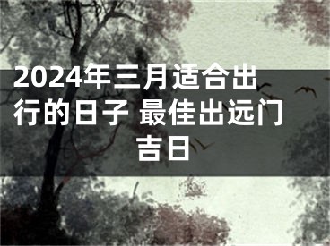 2024年三月适合出行的日子 最佳出远门吉日