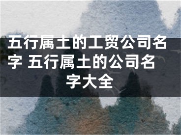 五行属土的工贸公司名字 五行属土的公司名字大全