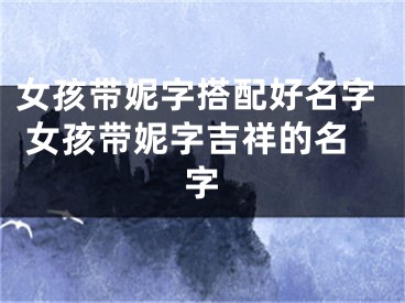 女孩带妮字搭配好名字 女孩带妮字吉祥的名字