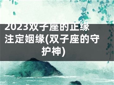 2023双子座的正缘注定姻缘(双子座的守护神)