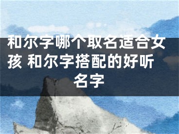 和尔字哪个取名适合女孩 和尔字搭配的好听名字