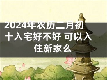 2024年农历二月初十入宅好不好 可以入住新家么