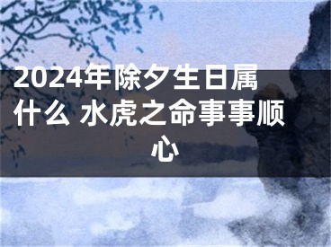 2024年除夕生日属什么 水虎之命事事顺心