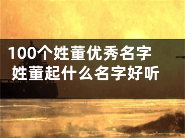 100个姓董优秀名字 姓董起什么名字好听