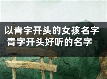 以青字开头的女孩名字 青字开头好听的名字