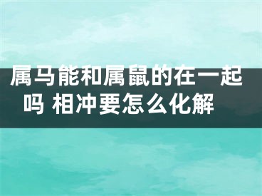 属马能和属鼠的在一起吗 相冲要怎么化解