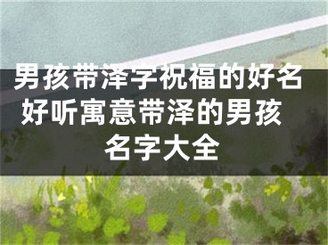 男孩带泽字祝福的好名 好听寓意带泽的男孩名字大全